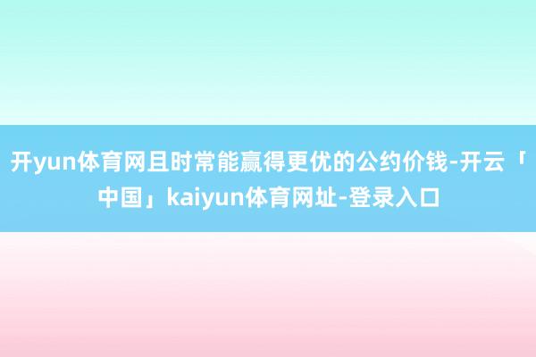 开yun体育网且时常能赢得更优的公约价钱-开云「中国」kaiyun体育网址-登录入口