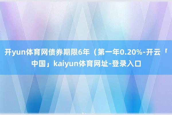 开yun体育网债券期限6年(第一年0.20%-开云「中国」kaiyun体育网址-登录入口