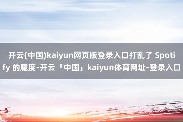 开云(中国)kaiyun网页版登录入口打乱了 Spotify 的臆度-开云「中国」kaiyun体育网址-登录入口