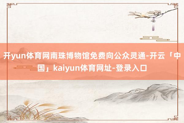 开yun体育网南珠博物馆免费向公众灵通-开云「中国」kaiyun体育网址-登录入口