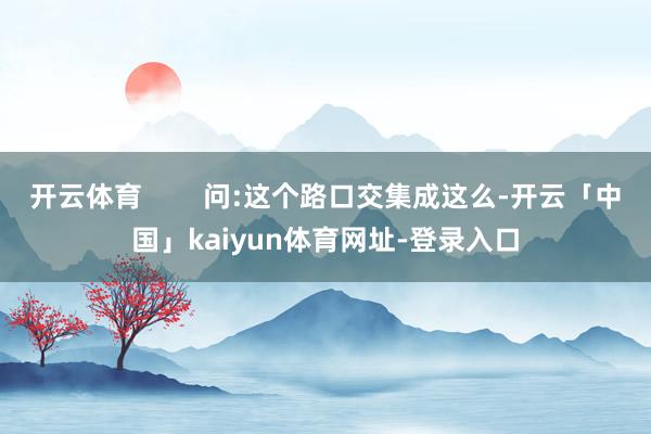 开云体育 问:这个路口交集成这么-开云「中国」kaiyun体育网址-登录入口