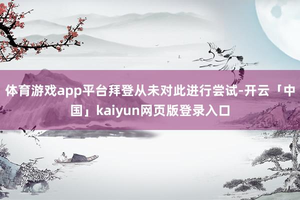 体育游戏app平台拜登从未对此进行尝试-开云「中国」kaiyun网页版登录入口