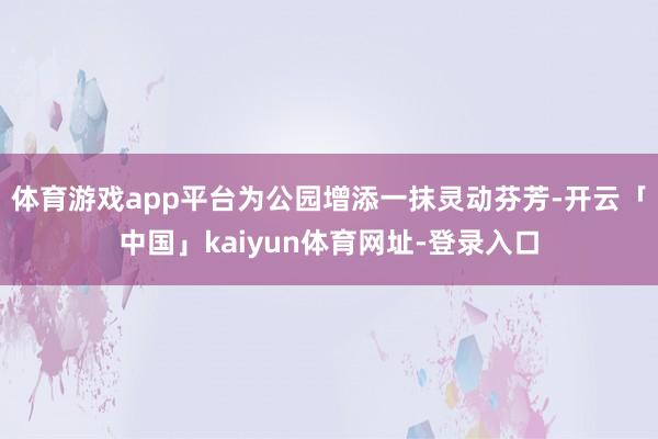 体育游戏app平台为公园增添一抹灵动芬芳-开云「中国」kaiyun体育网址-登录入口
