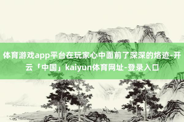 体育游戏app平台在玩家心中面前了深深的烙迹-开云「中国」kaiyun体育网址-登录入口