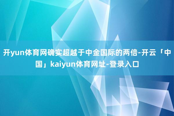 开yun体育网确实超越于中金国际的两倍-开云「中国」kaiyun体育网址-登录入口
