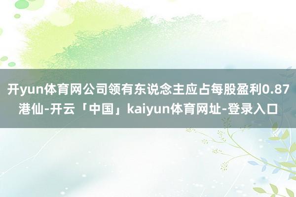 开yun体育网公司领有东说念主应占每股盈利0.87港仙-开云「中国」kaiyun体育网址-登录入口