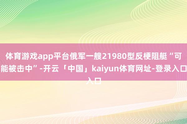 体育游戏app平台俄军一艘21980型反梗阻艇“可能被击中”-开云「中国」kaiyun体育网址-登录入口