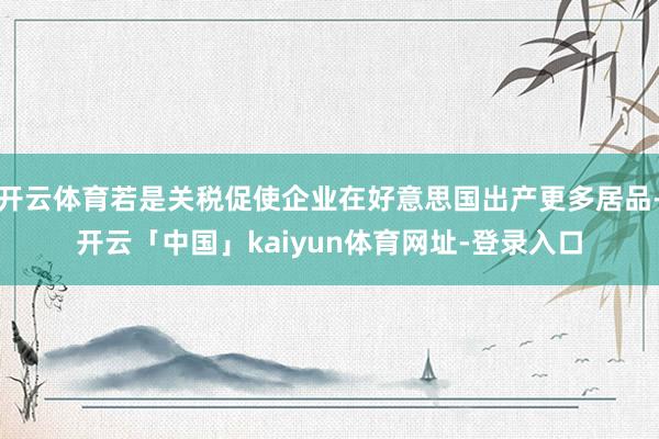 开云体育若是关税促使企业在好意思国出产更多居品-开云「中国」kaiyun体育网址-登录入口
