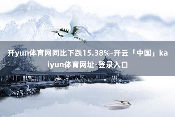 开yun体育网同比下跌15.38%-开云「中国」kaiyun体育网址-登录入口