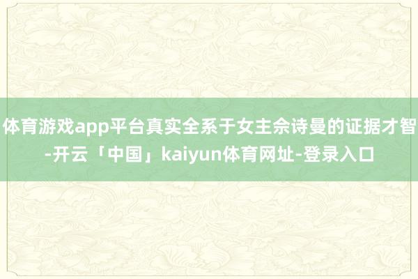 体育游戏app平台真实全系于女主佘诗曼的证据才智-开云「中国」kaiyun体育网址-登录入口