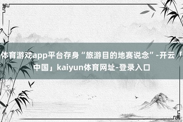 体育游戏app平台存身“旅游目的地赛说念”-开云「中国」kaiyun体育网址-登录入口