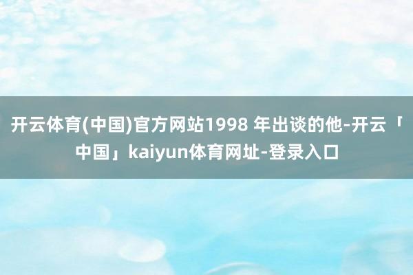 开云体育(中国)官方网站1998 年出谈的他-开云「中国」kaiyun体育网址-登录入口