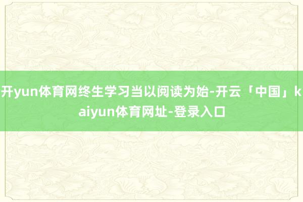 开yun体育网终生学习当以阅读为始-开云「中国」kaiyun体育网址-登录入口