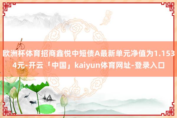 欧洲杯体育招商鑫悦中短债A最新单元净值为1.1534元-开云「中国」kaiyun体育网址-登录入口