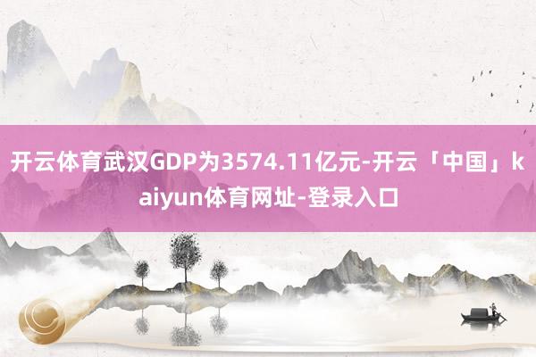 开云体育武汉GDP为3574.11亿元-开云「中国」kaiyun体育网址-登录入口