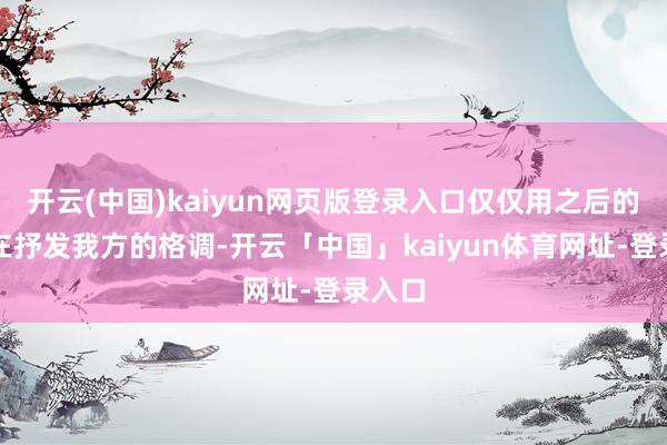 开云(中国)kaiyun网页版登录入口仅仅用之后的活动在抒发我方的格调-开云「中国」kaiyun体育网址-登录入口