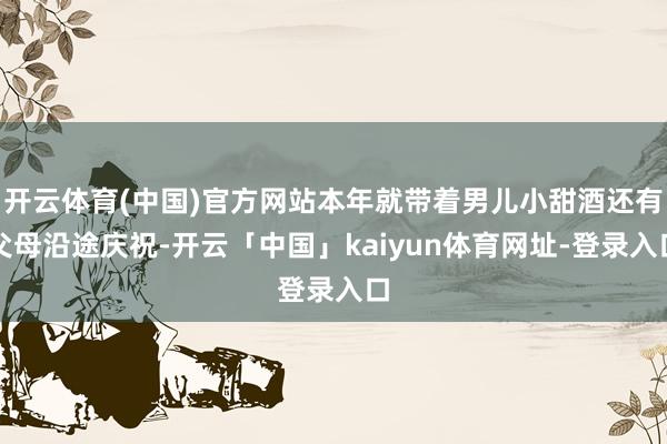 开云体育(中国)官方网站本年就带着男儿小甜酒还有父母沿途庆祝-开云「中国」kaiyun体育网址-登录入口