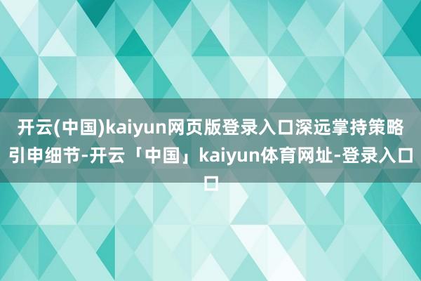 开云(中国)kaiyun网页版登录入口深远掌持策略引申细节-开云「中国」kaiyun体育网址-登录入口