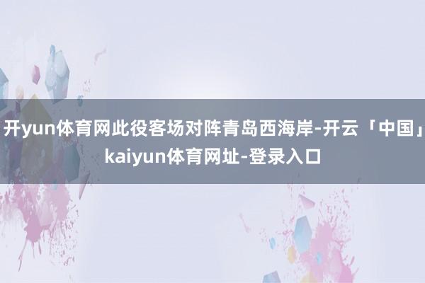 开yun体育网此役客场对阵青岛西海岸-开云「中国」kaiyun体育网址-登录入口