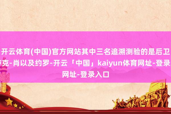 开云体育(中国)官方网站其中三名追溯测验的是后卫、卢克-肖以及约罗-开云「中国」kaiyun体育网址-登录入口