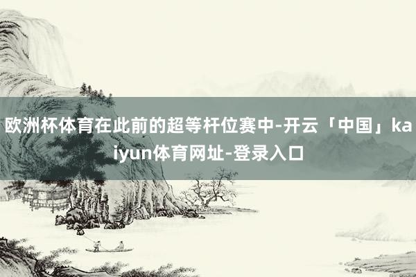 欧洲杯体育在此前的超等杆位赛中-开云「中国」kaiyun体育网址-登录入口
