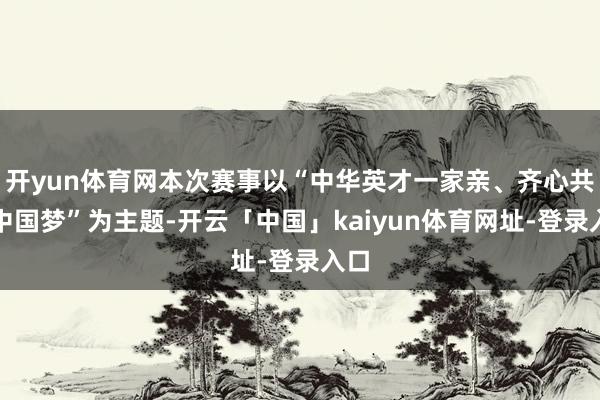 开yun体育网本次赛事以“中华英才一家亲、齐心共筑中国梦”为主题-开云「中国」kaiyun体育网址-登录入口