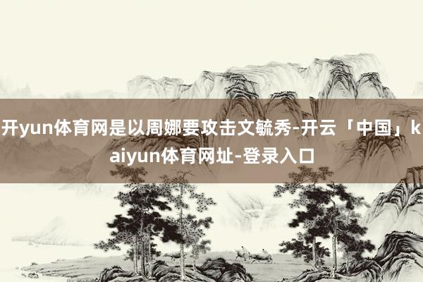 开yun体育网是以周娜要攻击文毓秀-开云「中国」kaiyun体育网址-登录入口