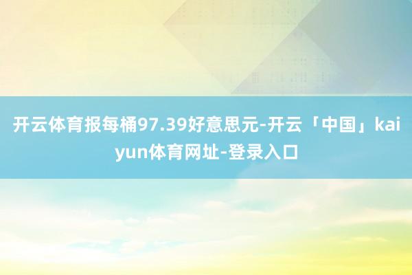开云体育报每桶97.39好意思元-开云「中国」kaiyun体育网址-登录入口