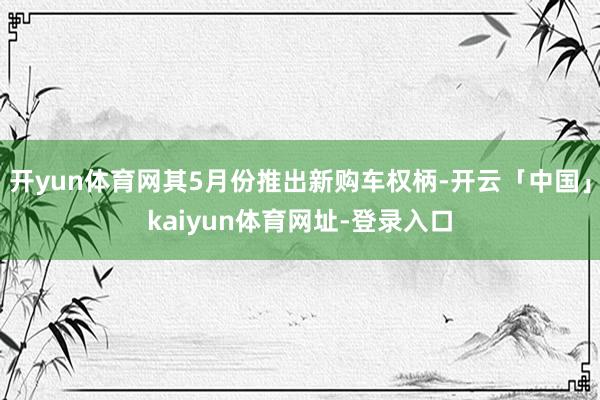 开yun体育网其5月份推出新购车权柄-开云「中国」kaiyun体育网址-登录入口