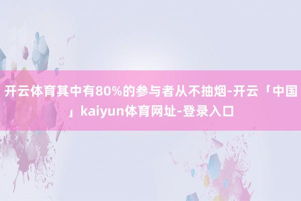 开云体育其中有80%的参与者从不抽烟-开云「中国」kaiyun体育网址-登录入口