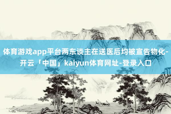 体育游戏app平台两东谈主在送医后均被宣告物化-开云「中国」kaiyun体育网址-登录入口