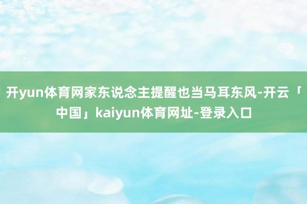 开yun体育网家东说念主提醒也当马耳东风-开云「中国」kaiyun体育网址-登录入口