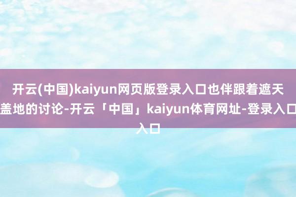 开云(中国)kaiyun网页版登录入口也伴跟着遮天盖地的讨论-开云「中国」kaiyun体育网址-登录入口