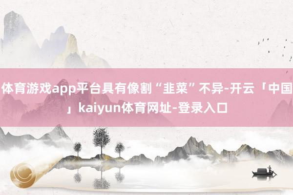 体育游戏app平台具有像割“韭菜”不异-开云「中国」kaiyun体育网址-登录入口