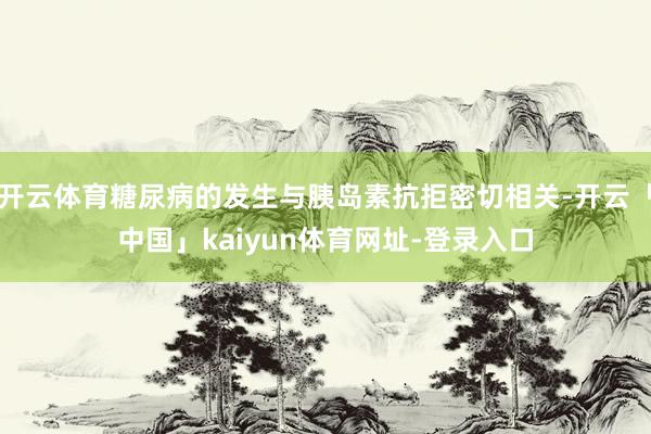 开云体育糖尿病的发生与胰岛素抗拒密切相关-开云「中国」kaiyun体育网址-登录入口