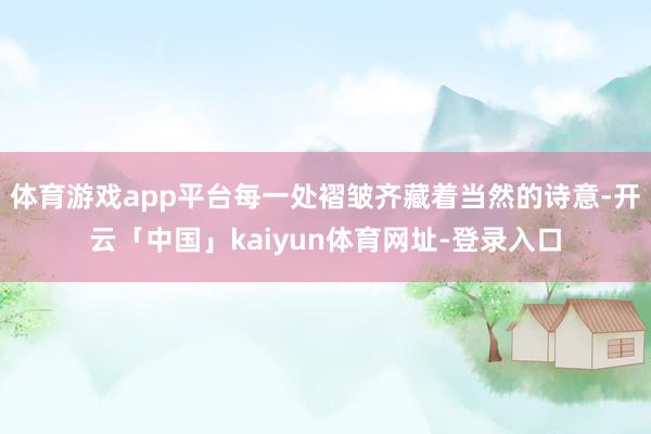 体育游戏app平台每一处褶皱齐藏着当然的诗意-开云「中国」kaiyun体育网址-登录入口