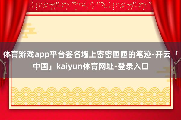 体育游戏app平台签名墙上密密匝匝的笔迹-开云「中国」kaiyun体育网址-登录入口