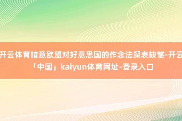 开云体育暗意欧盟对好意思国的作念法深表缺憾-开云「中国」kaiyun体育网址-登录入口