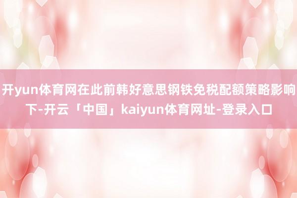 开yun体育网在此前韩好意思钢铁免税配额策略影响下-开云「中国」kaiyun体育网址-登录入口
