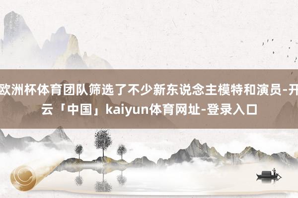 欧洲杯体育团队筛选了不少新东说念主模特和演员-开云「中国」kaiyun体育网址-登录入口