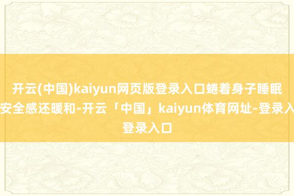 开云(中国)kaiyun网页版登录入口蜷着身子睡眠有安全感还暖和-开云「中国」kaiyun体育网址-登录入口