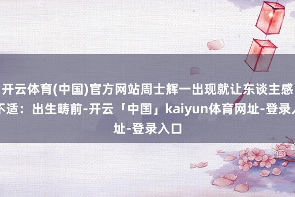 开云体育(中国)官方网站周士辉一出现就让东谈主感到不适：出生畴前-开云「中国」kaiyun体育网址-登录入口