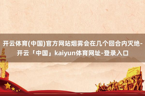 开云体育(中国)官方网站烟雾会在几个回合内灭绝-开云「中国」kaiyun体育网址-登录入口