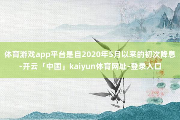 体育游戏app平台是自2020年5月以来的初次降息-开云「中国」kaiyun体育网址-登录入口