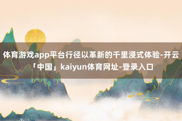 体育游戏app平台行径以革新的千里浸式体验-开云「中国」kaiyun体育网址-登录入口