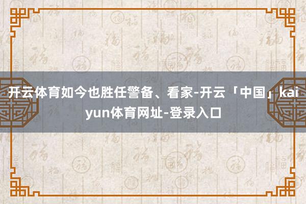 开云体育如今也胜任警备、看家-开云「中国」kaiyun体育网址-登录入口