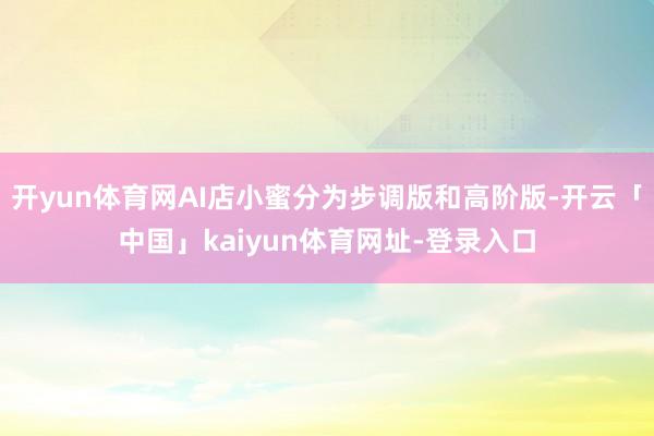 开yun体育网AI店小蜜分为步调版和高阶版-开云「中国」kaiyun体育网址-登录入口