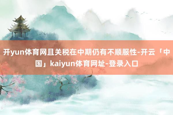 开yun体育网且关税在中期仍有不顺服性-开云「中国」kaiyun体育网址-登录入口