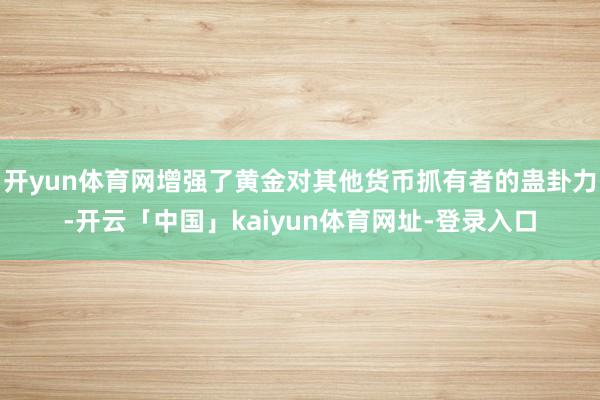 开yun体育网增强了黄金对其他货币抓有者的蛊卦力-开云「中国」kaiyun体育网址-登录入口