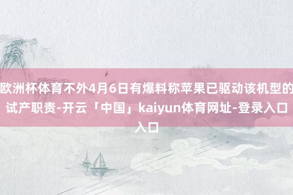 欧洲杯体育不外4月6日有爆料称苹果已驱动该机型的试产职责-开云「中国」kaiyun体育网址-登录入口